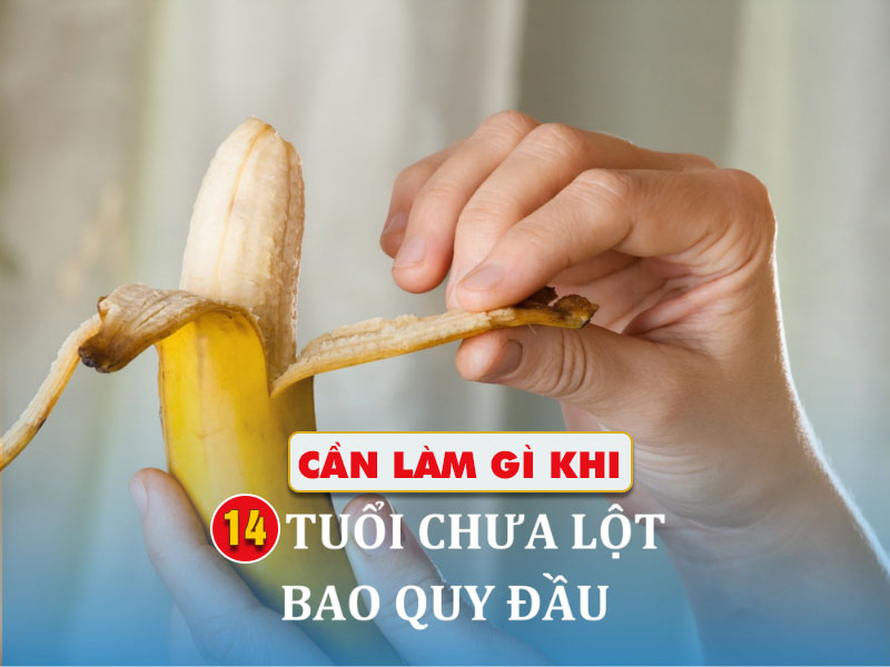 14 tuổi chưa lột bao quy đầu có sao không?